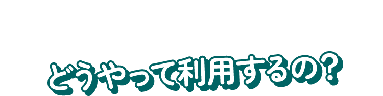 どうやって利用するの？